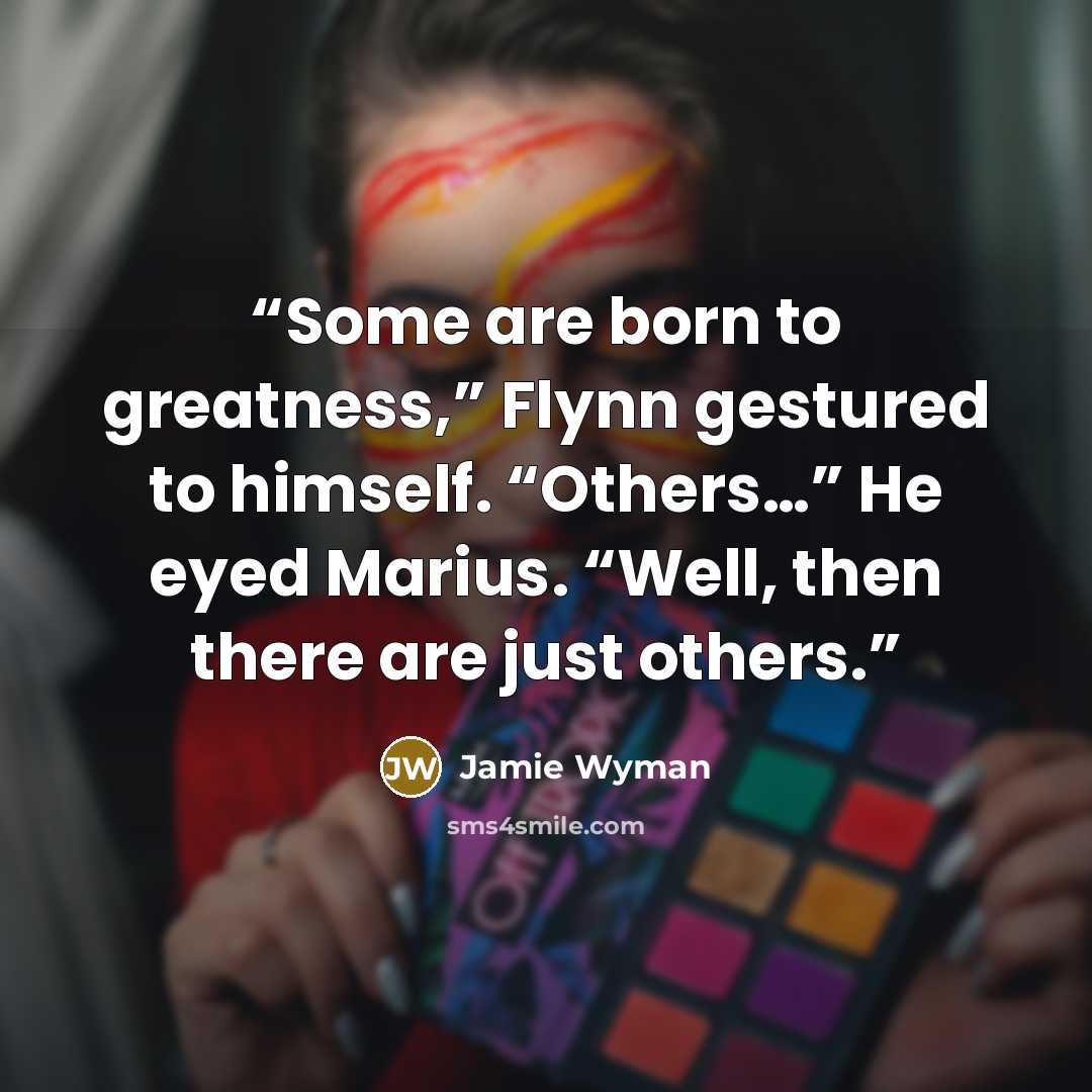 “Some are born to greatness,” Flynn gestured to himself. “Others…” He eyed Marius. “Well, then there are just others.” quote by Jamie Wyman