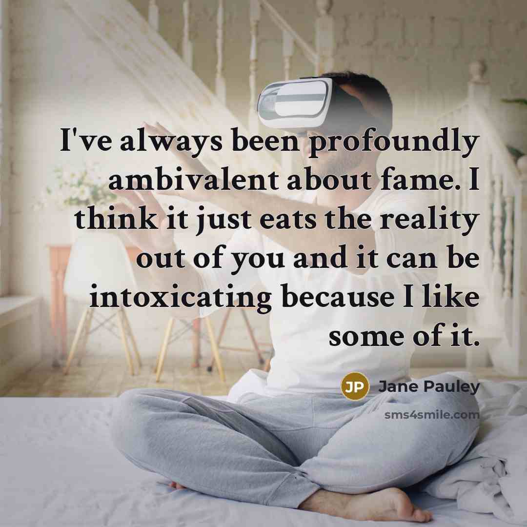 “I've always been profoundly ambivalent about fame. I think it just eats the reality out of you and it can be intoxicating because I like some of it.” quote by Jane Pauley