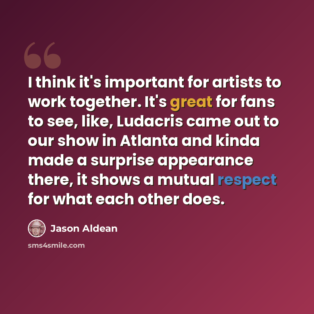 “I think it's important for artists to work together. It's great for fans to see, like, Ludacris came out to our show in Atlanta and kinda made a surprise appearance there, it shows a mutual respect for what each other does.” quote by Jason Aldean