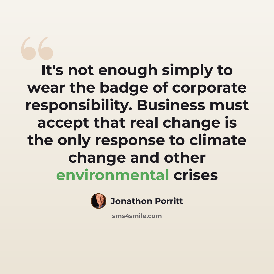 “It's not enough simply to wear the badge of corporate responsibility. Business must accept that real change is the only response to climate change and other environmental crises” quote by Jonathon Porritt