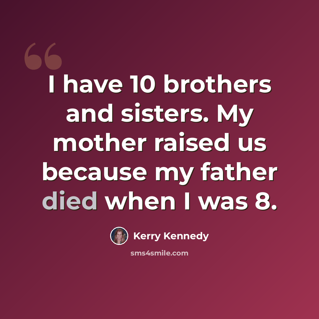 “I have 10 brothers and sisters. My mother raised us because my father died when I was 8.” quote by Kerry Kennedy