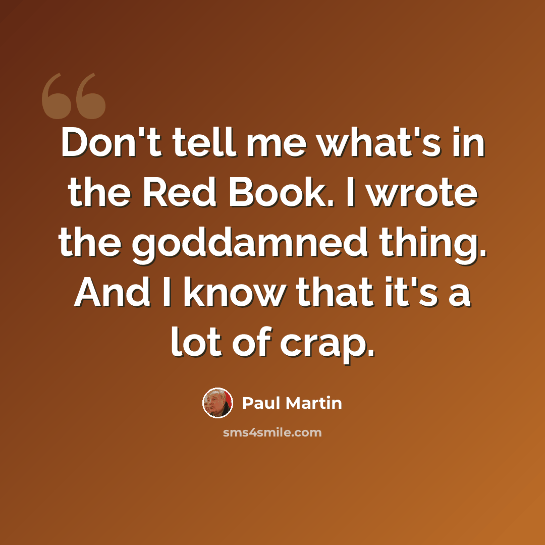 “Don't tell me what's in the Red Book. I wrote the goddamned thing. And I know that it's a lot of crap.” quote by Paul Martin
