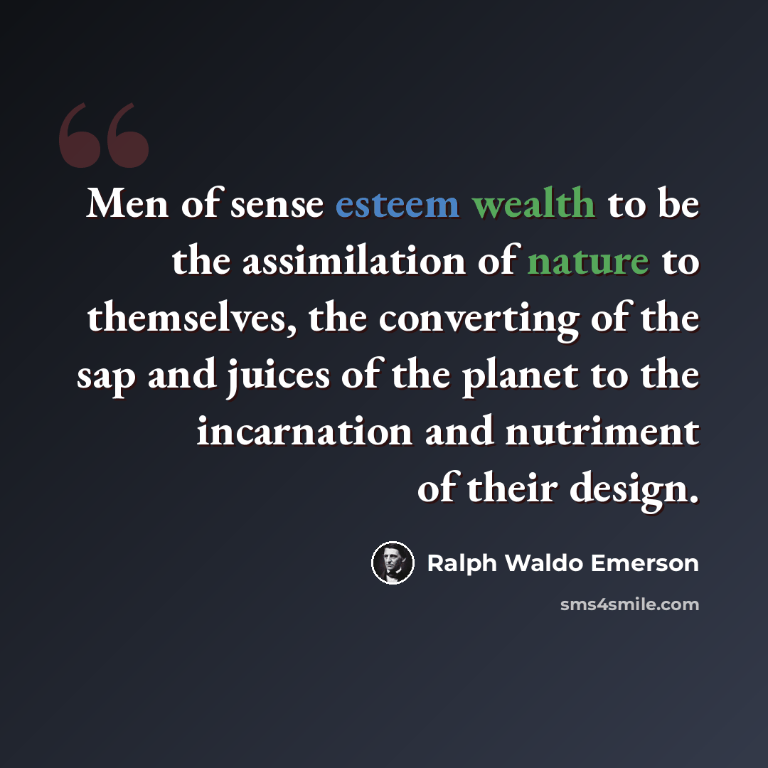 “Men of sense esteem wealth to be the assimilation of nature to themselves, the converting of the sap and juices of the planet to the incarnation and nutriment of their design.” quote by Ralph Waldo Emerson