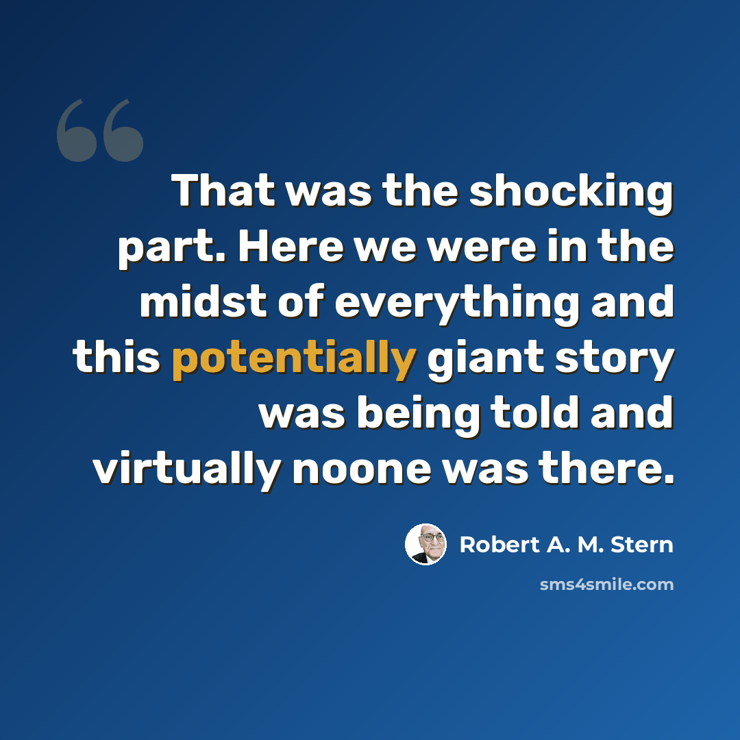“That was the shocking part. Here we were in the midst of everything and this potentially giant story was being told and virtually noone was there.” quote by Robert A. M. Stern
