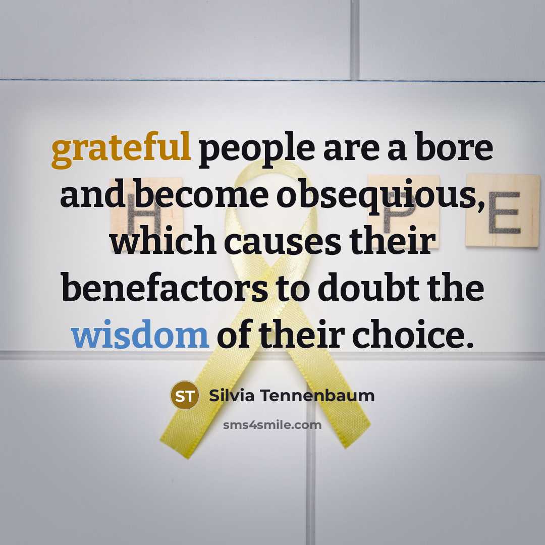 “grateful people are a bore and become obsequious, which causes their benefactors to doubt the wisdom of their choice.” quote by Silvia Tennenbaum