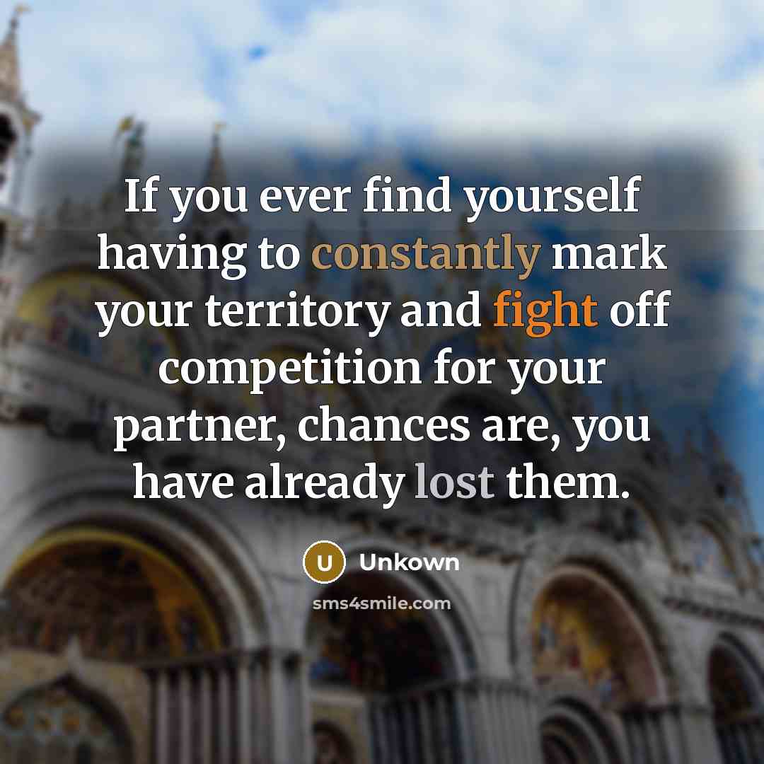 “If you ever find yourself having to constantly mark your territory and fight off competition for your partner, chances are, you have already lost them.” quote by Unkown