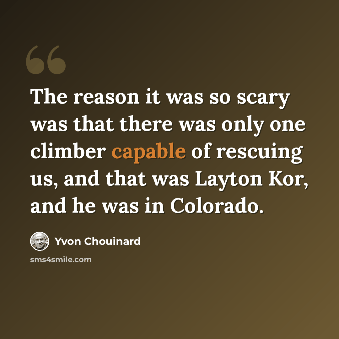 “The reason it was so scary was that there was only one climber capable of rescuing us, and that was Layton Kor, and he was in Colorado.” quote by Yvon Chouinard