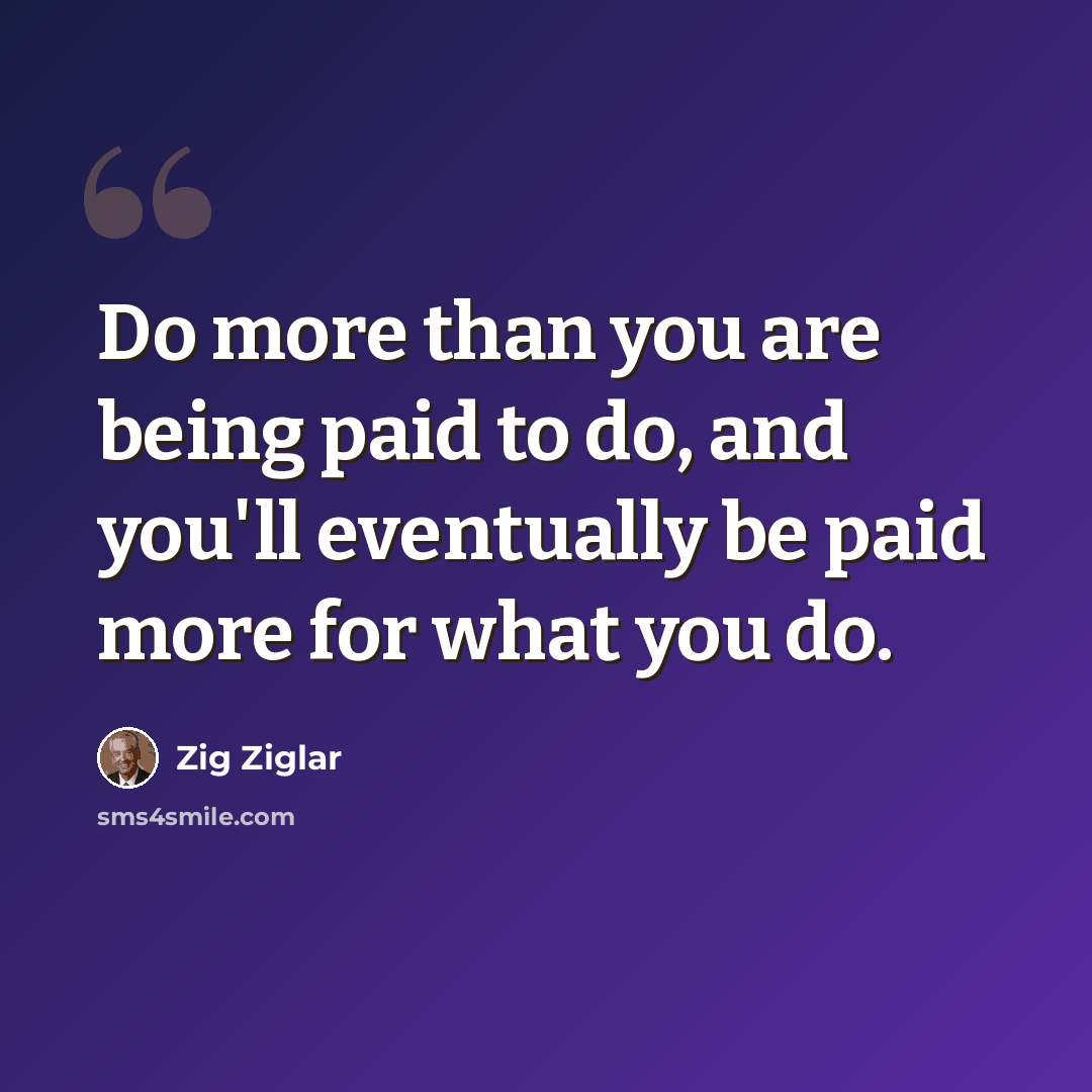 “Do more than you are being paid to do, and you'll eventually be paid more for what you do.” quote by Zig Ziglar
