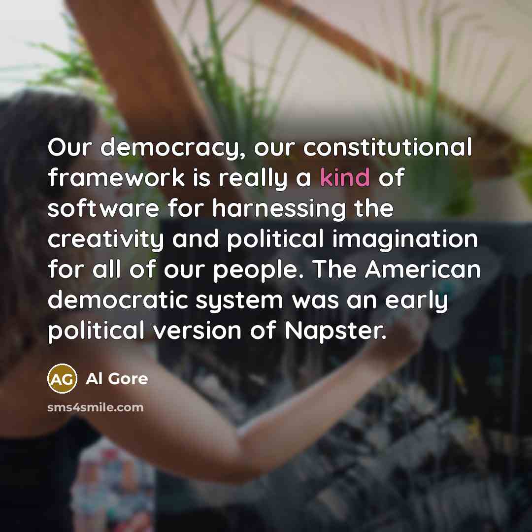 “Our democracy, our constitutional framework is really a kind of software for harnessing the creativity and political imagination for all of our people. The American democratic system was an early political version of Napster.” quote by Al Gore