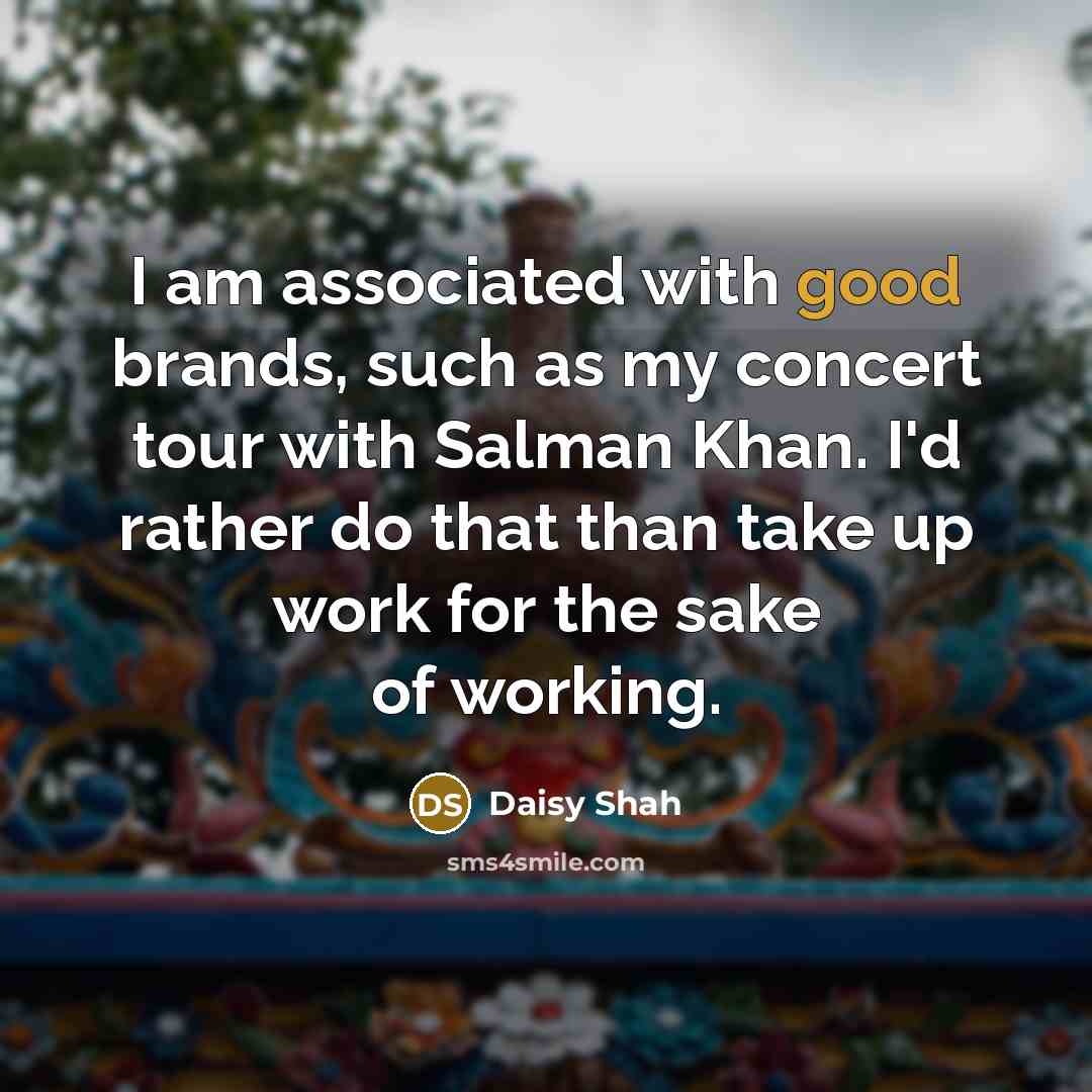 “I am associated with good brands, such as my concert tour with Salman Khan. I'd rather do that than take up work for the sake of working.” quote by Daisy Shah