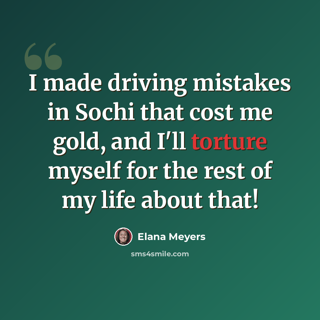 “I made driving mistakes in Sochi that cost me gold, and I'll torture myself for the rest of my life about that!” quote by Elana Meyers