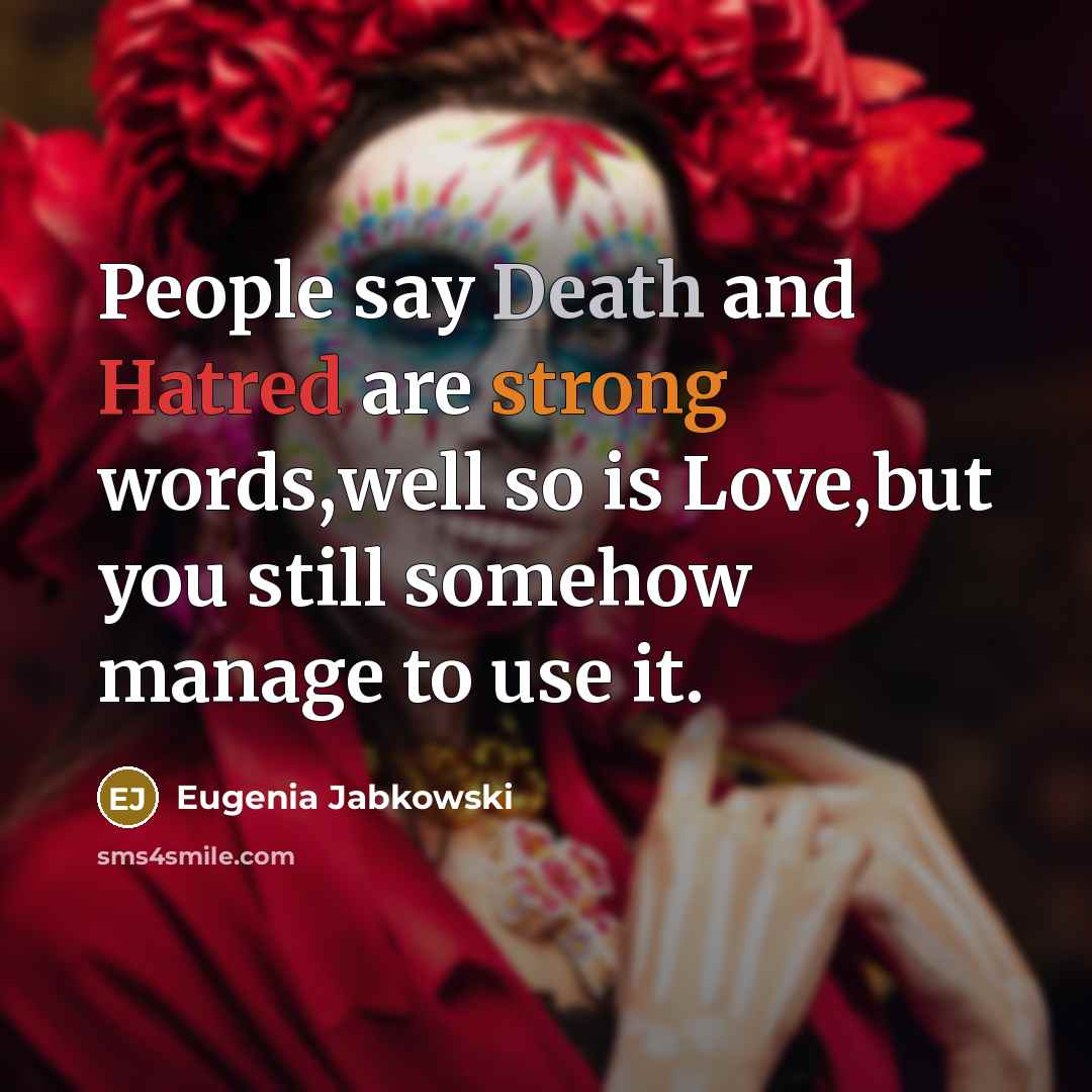 “People say Death and Hatred are strong words,well so is Love,but you still somehow manage to use it.” quote by Eugenia Jabkowski