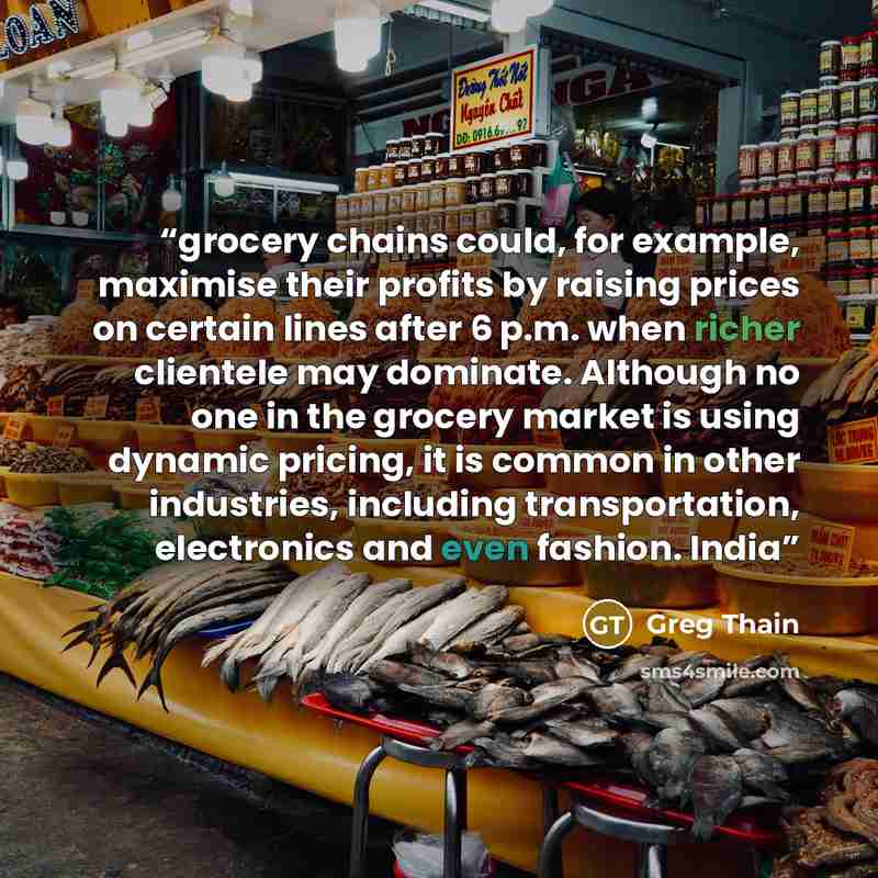 “grocery chains could, for example, maximise their profits by raising prices on certain lines after 6 p.m. when richer clientele may dominate. Although no one in the grocery market is using dynamic pricing, it is common in other industries, including transportation, electronics and even fashion…” quote by Greg Thain