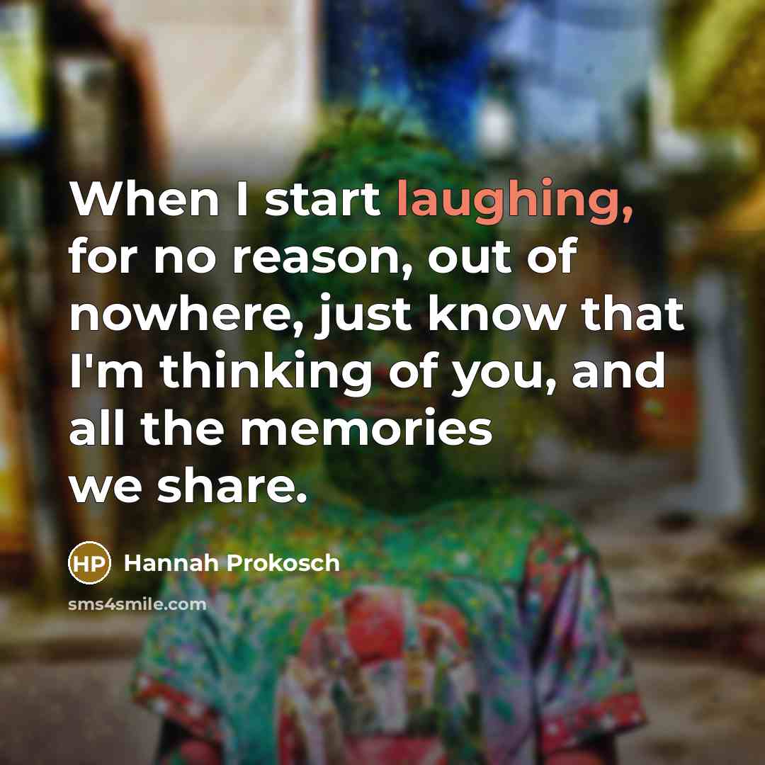 “When I start laughing, for no reason, out of nowhere, just know that I'm thinking of you, and all the memories we share.” quote by Hannah Prokosch