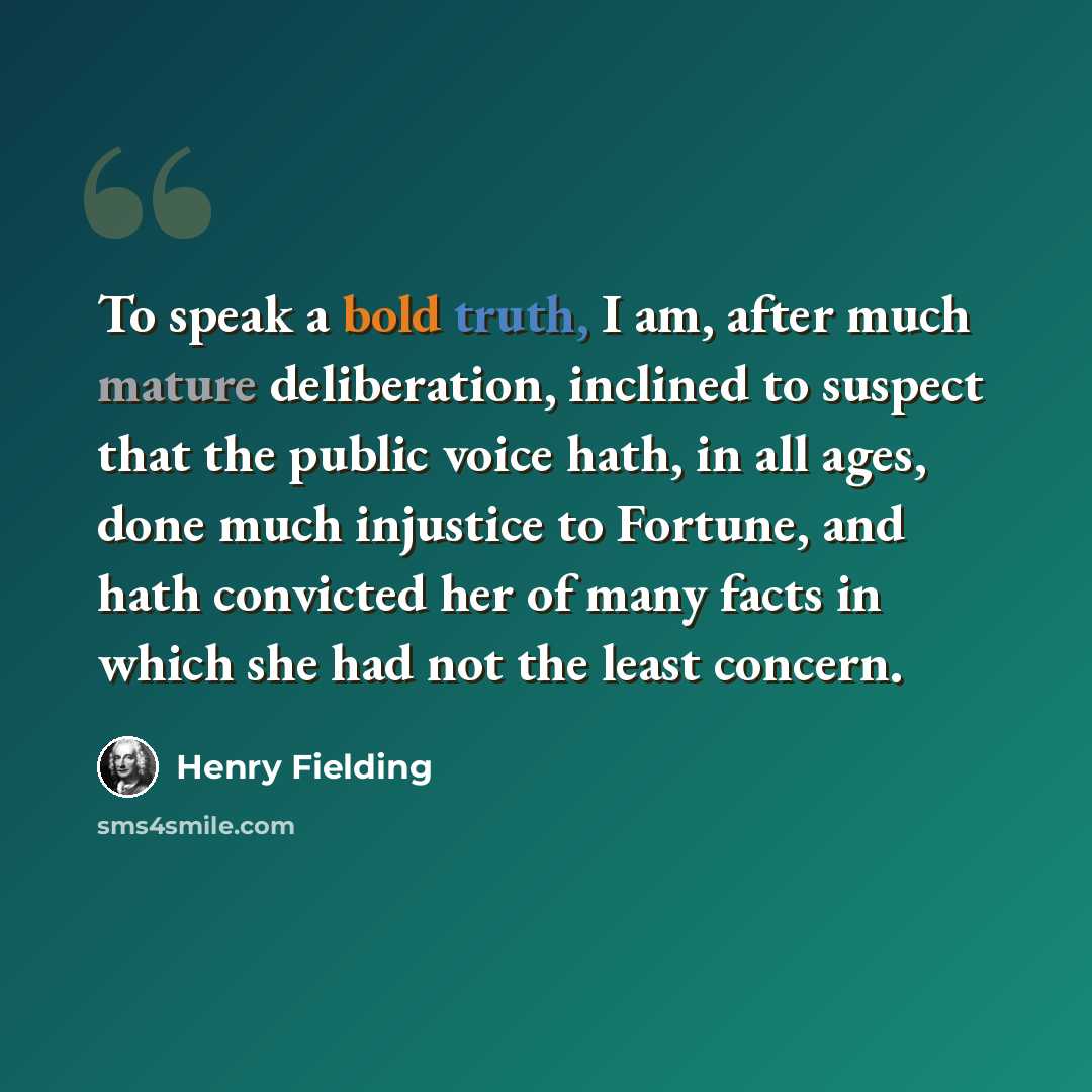 “To speak a bold truth, I am, after much mature deliberation, inclined to suspect that the public voice hath, in all ages, done much injustice to Fortune, and hath convicted her of many facts in which she had not the least concern.” quote by Henry Fielding