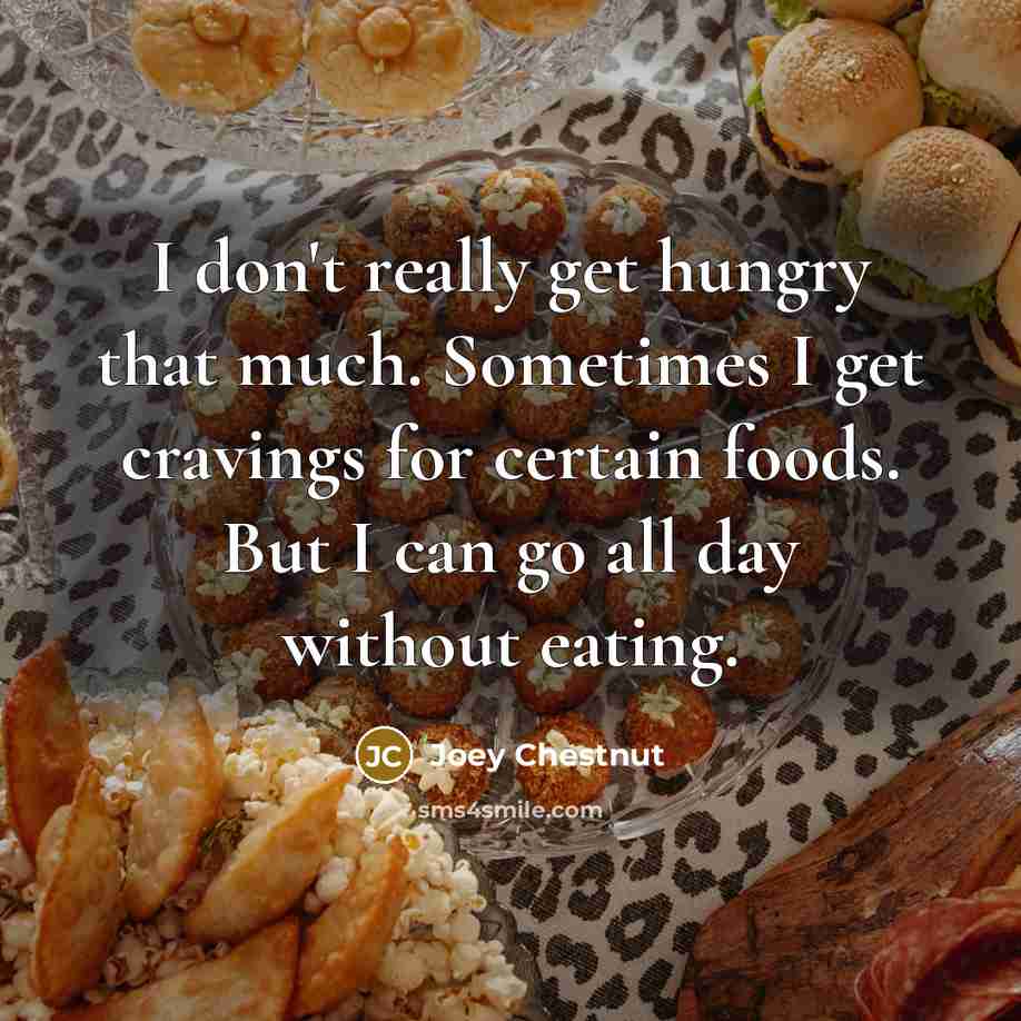 “I don't really get hungry that much. Sometimes I get cravings for certain foods. But I can go all day without eating.” quote by Joey Chestnut
