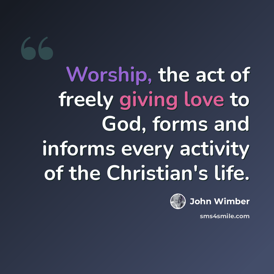 “Worship, the act of freely giving love to God, forms and informs every activity of the Christian's life.” quote by John Wimber