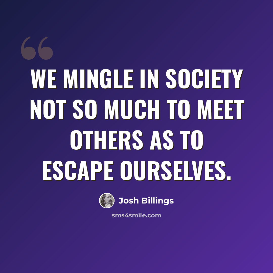 “We mingle in society not so much to meet others as to escape ourselves.” quote by Josh Billings