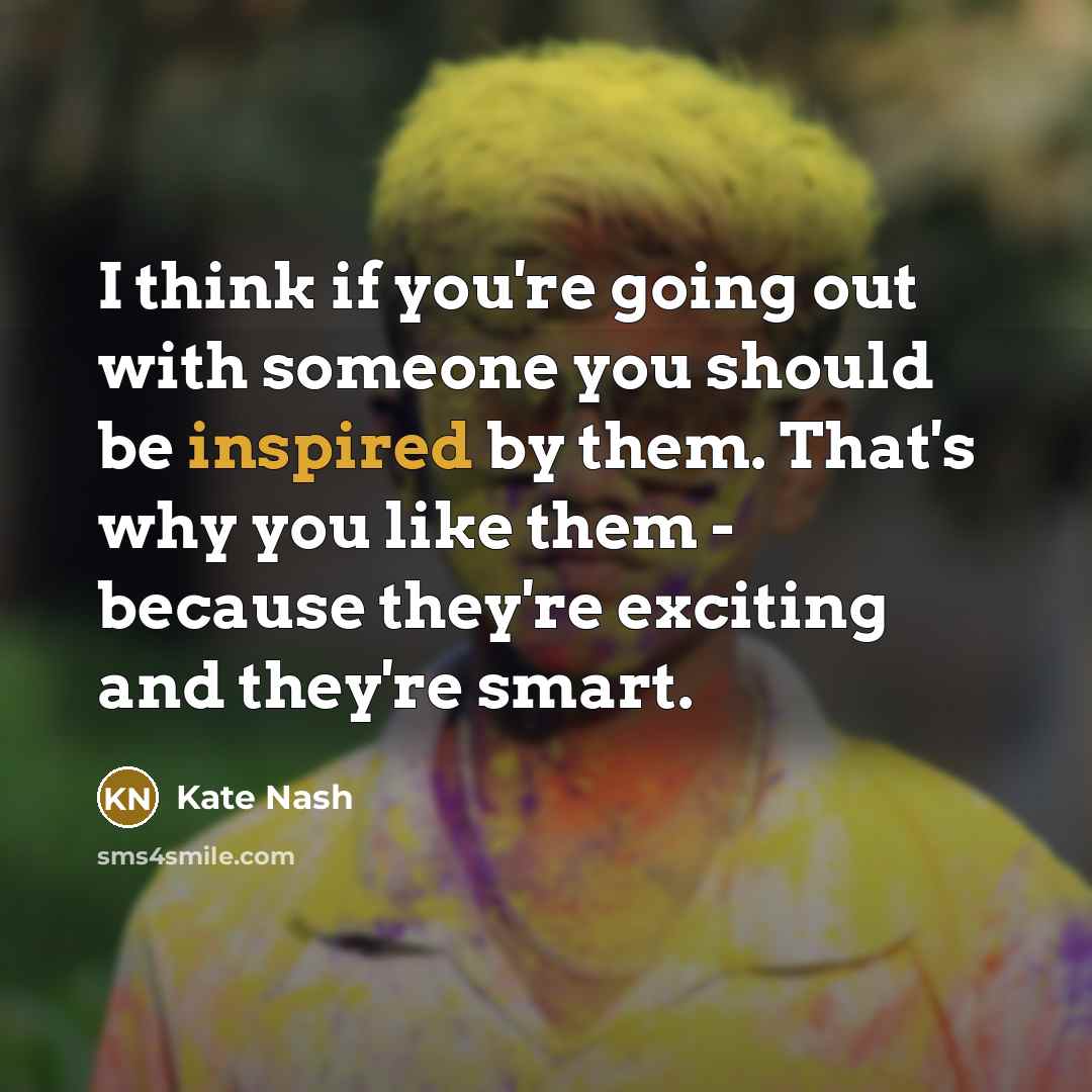“I think if you're going out with someone you should be inspired by them. That's why you like them - because they're exciting and they're smart.” quote by Kate Nash