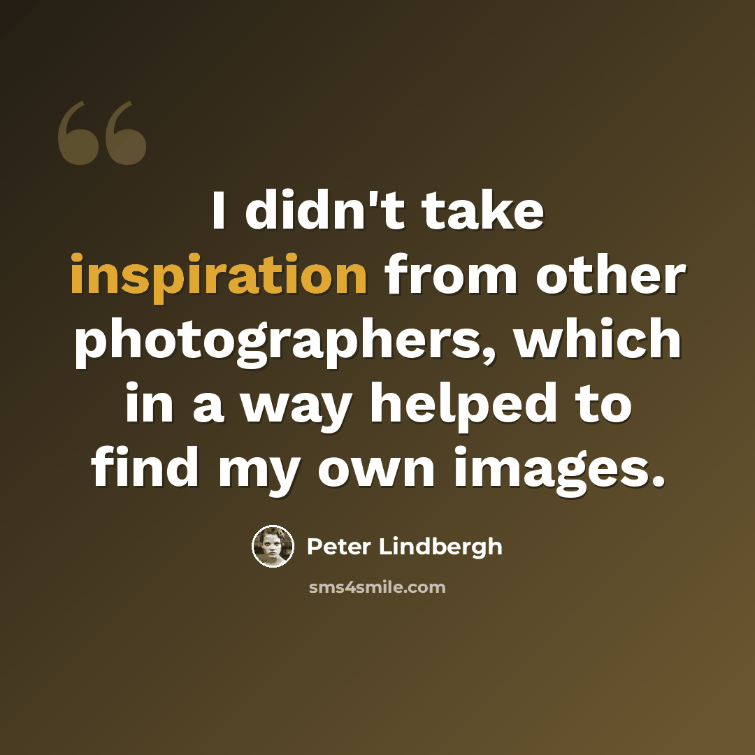 “I didn't take inspiration from other photographers, which in a way helped to find my own images.” quote by Peter Lindbergh
