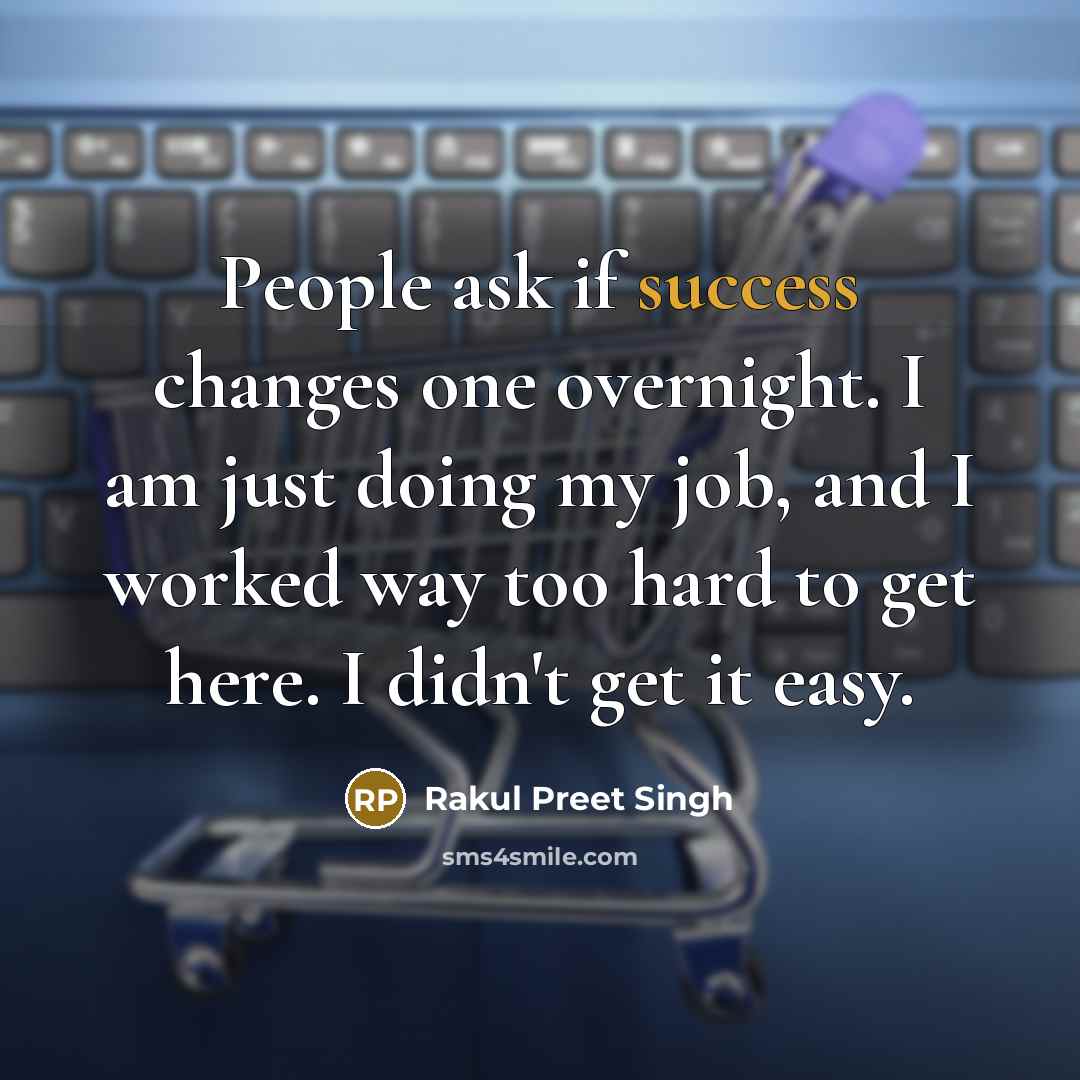 “People ask if success changes one overnight. I am just doing my job, and I worked way too hard to get here. I didn't get it easy.” quote by Rakul Preet Singh