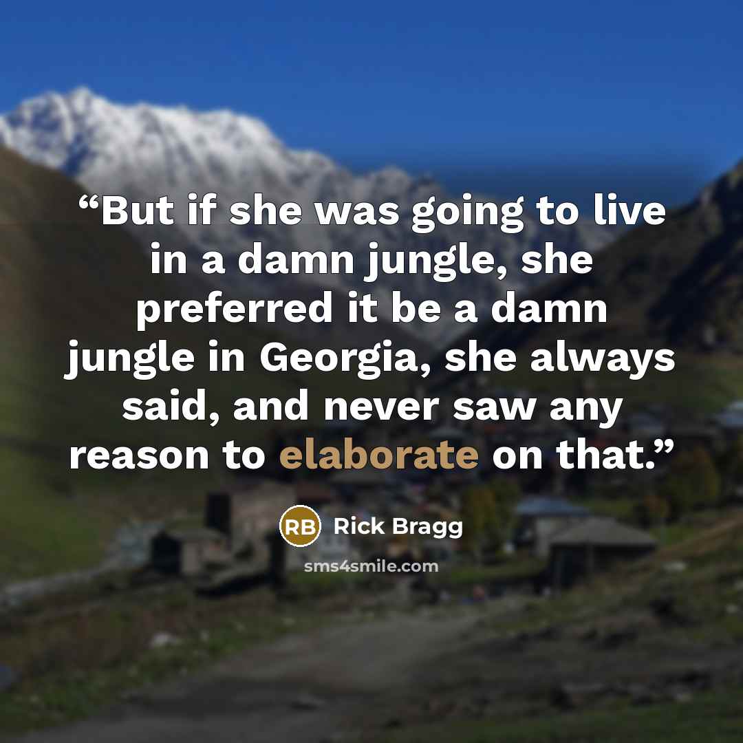 “But if she was going to live in a damn jungle, she preferred it be a damn jungle in Georgia, she always said, and never saw any reason to elaborate on that.” quote by Rick Bragg