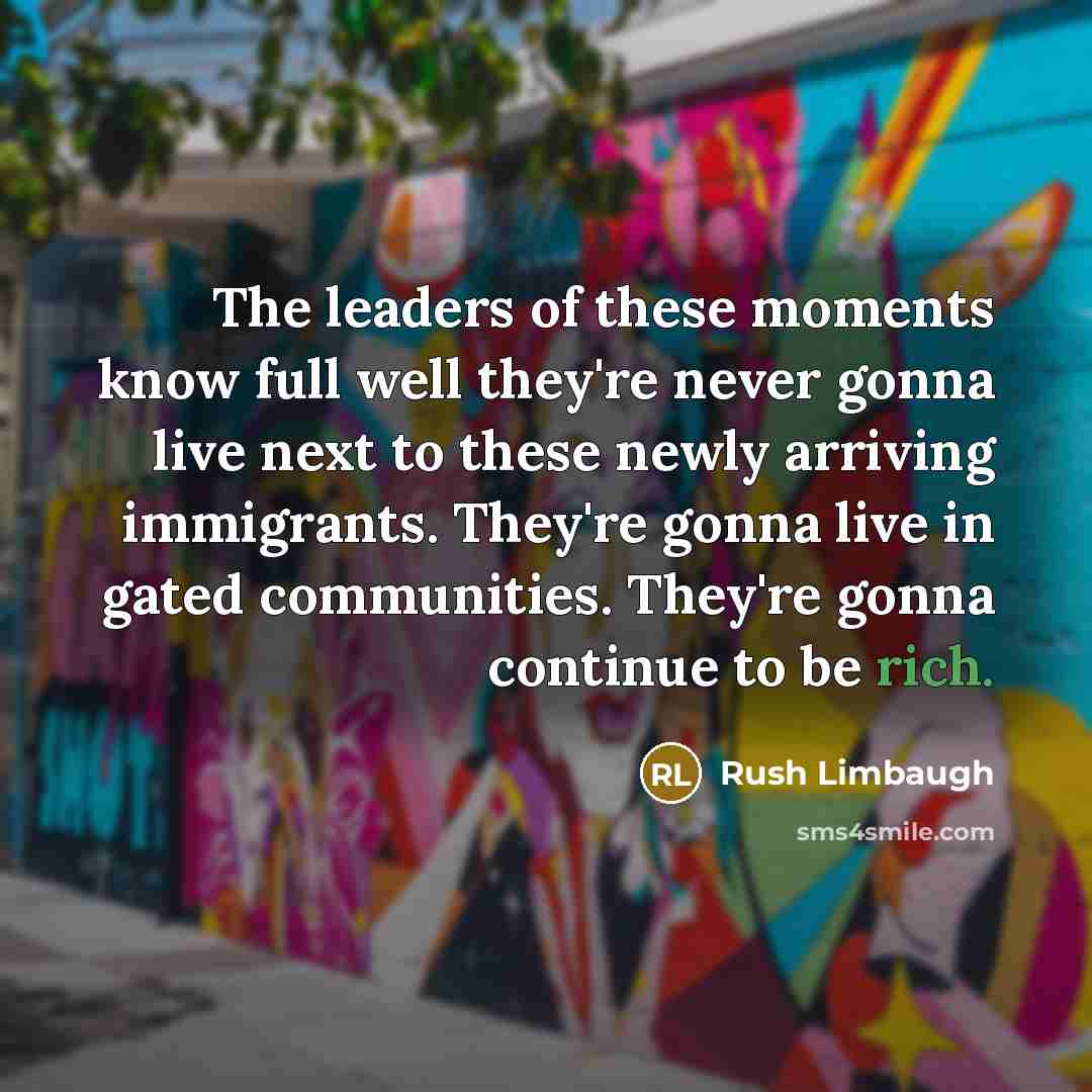 “The leaders of these moments know full well they're never gonna live next to these newly arriving immigrants. They're gonna live in gated communities. They're gonna continue to be rich.” quote by Rush Limbaugh