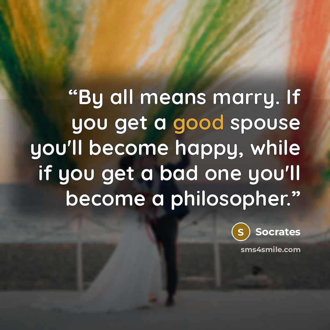 “By all means marry. If you get a good spouse you'll become happy, while if you get a bad one you'll become a philosopher.” quote by Socrates