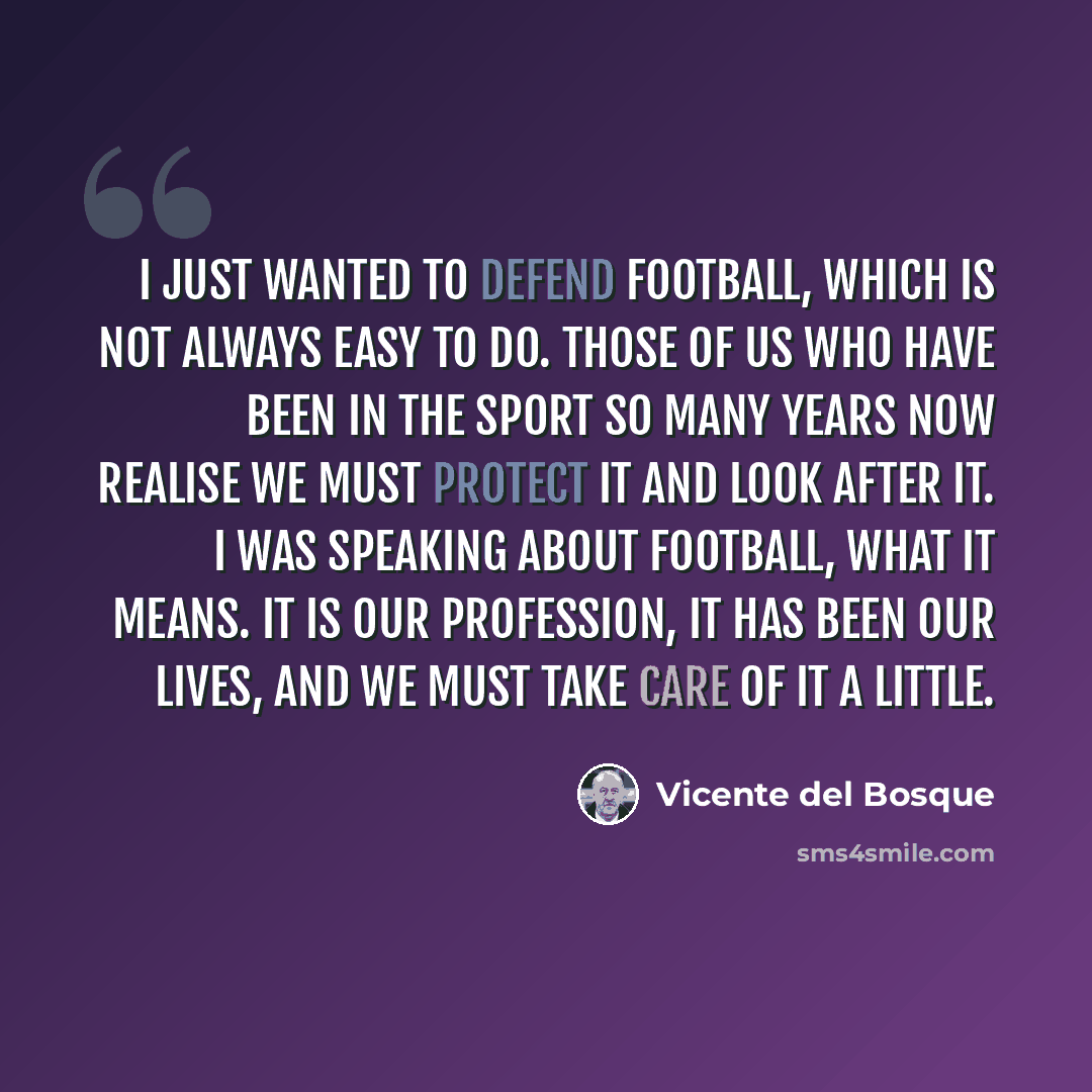 “I just wanted to defend football, which is not always easy to do. Those of us who have been in the sport so many years now realise we must protect it and look after it. I was speaking about football, what it means. It is our profession, it has been our lives, and we must take care of it a little.” quote by Vicente del Bosque