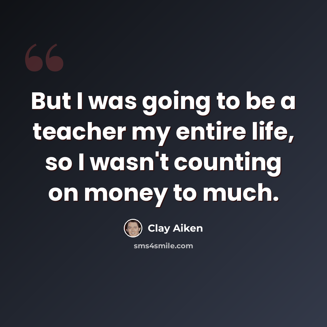 “But I was going to be a teacher my entire life, so I wasn't counting on money to much.” quote by Clay Aiken