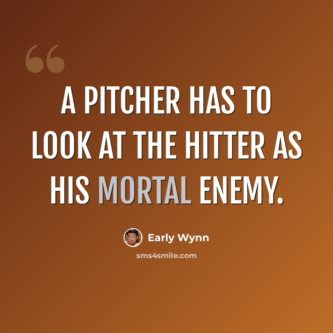 “A pitcher has to look at the hitter as his mortal enemy.” quote by Early Wynn