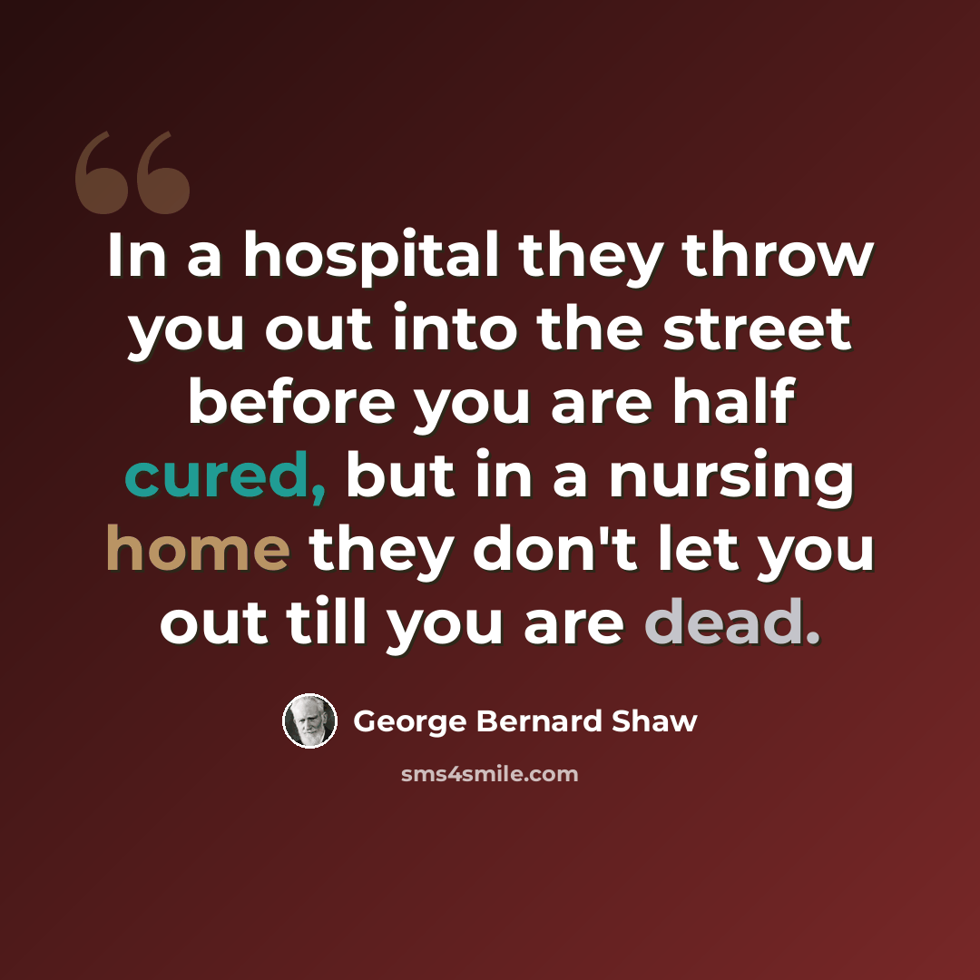 “In a hospital they throw you out into the street before you are half cured, but in a nursing home they don't let you out till you are dead.” quote by George Bernard Shaw