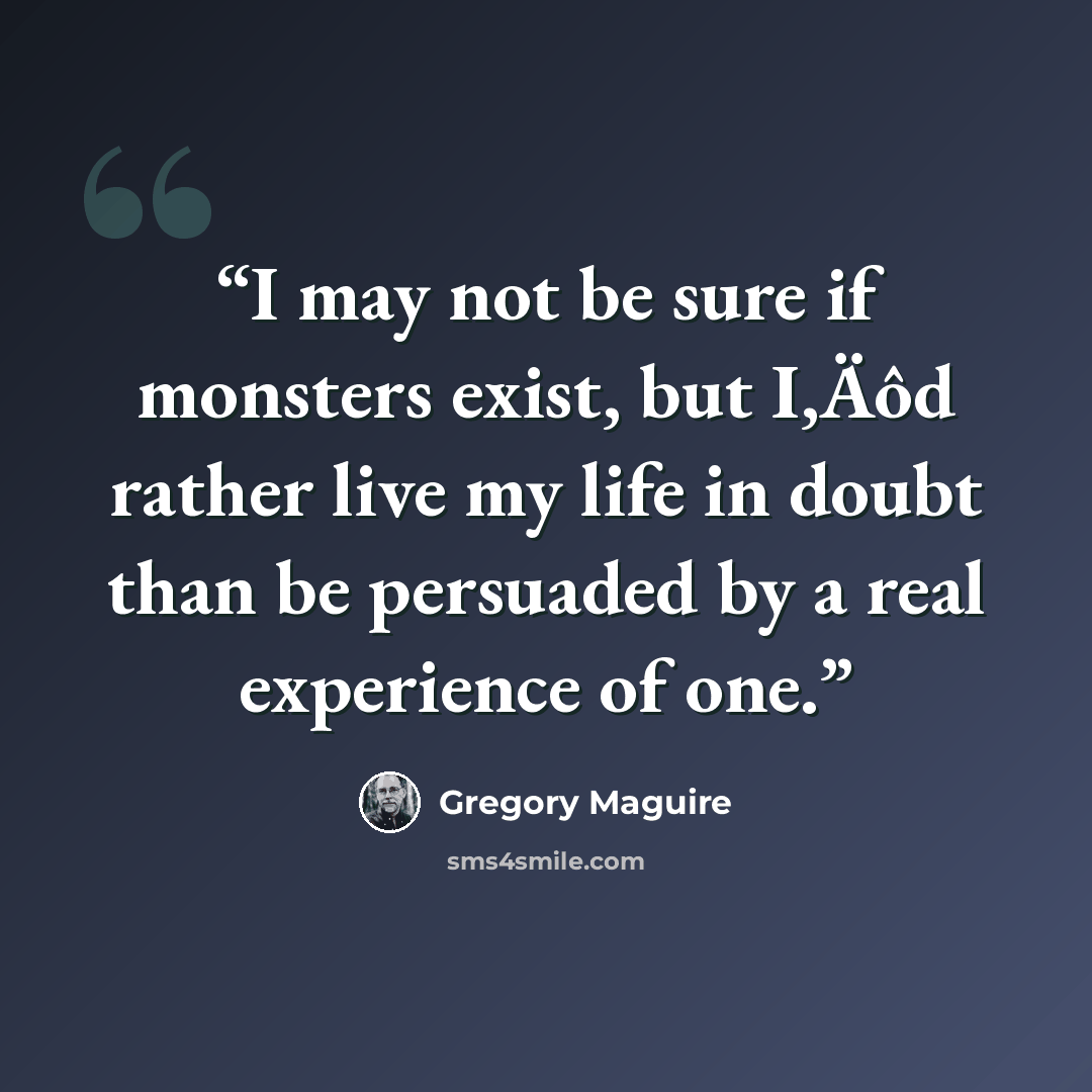 “I may not be sure if monsters exist, but I‚Äôd rather live my life in doubt than be persuaded by a real experience of one.” quote by Gregory Maguire