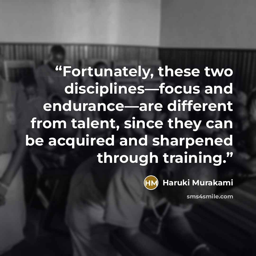 “Fortunately, these two disciplines—focus and endurance—are different from talent, since they can be acquired and sharpened through training.” quote by Haruki Murakami