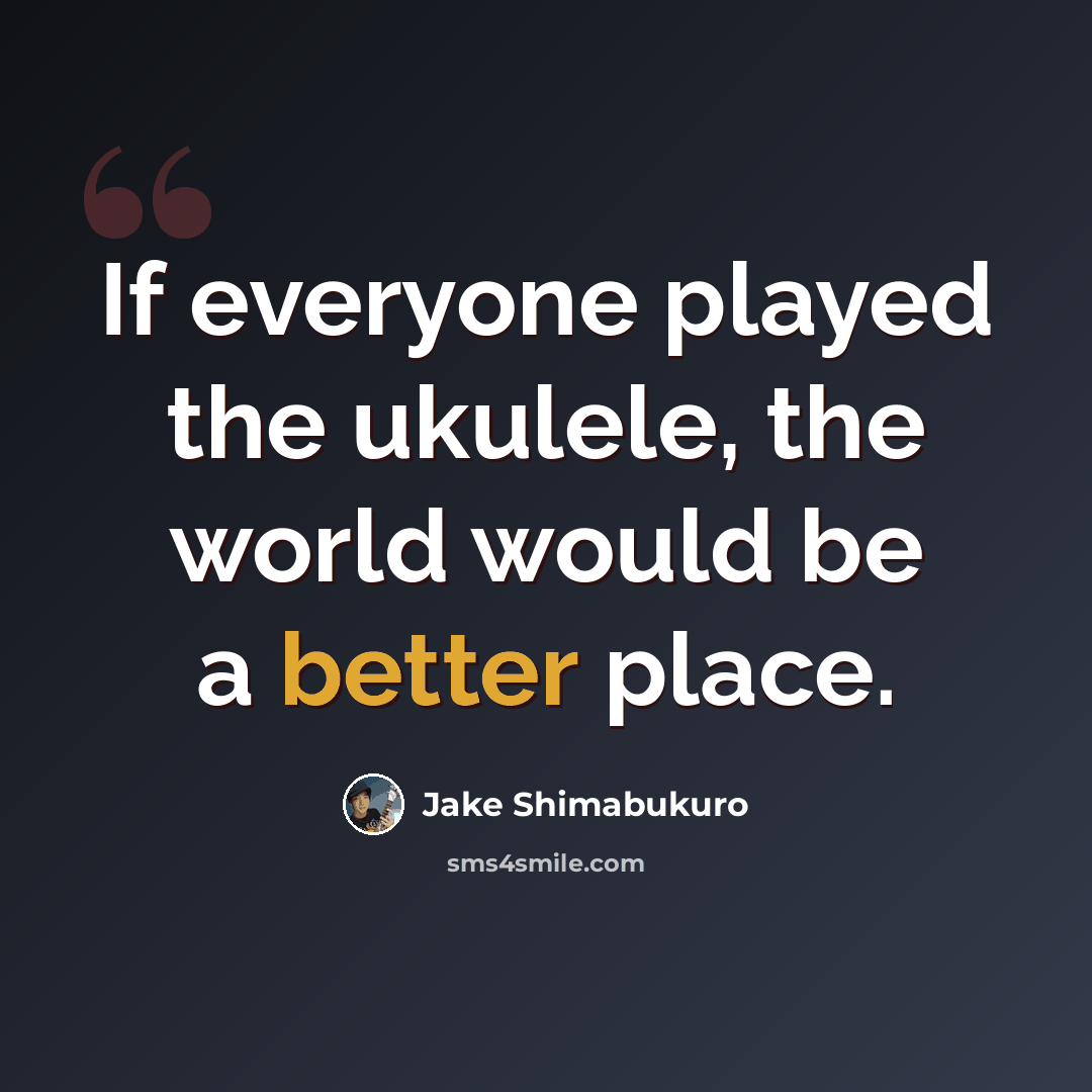“If everyone played the ukulele, the world would be a better place.” quote by Jake Shimabukuro