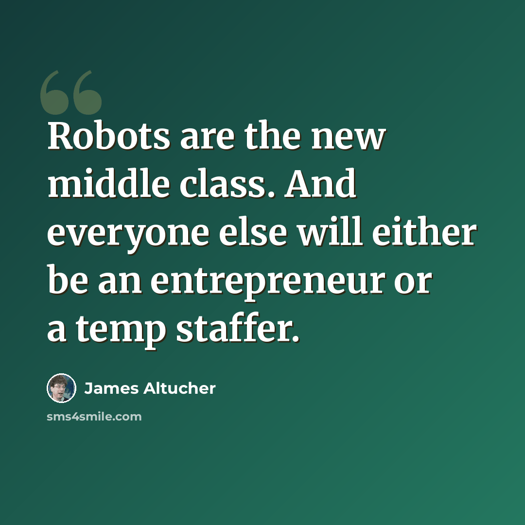“Robots are the new middle class. And everyone else will either be an entrepreneur or a temp staffer.” quote by James Altucher