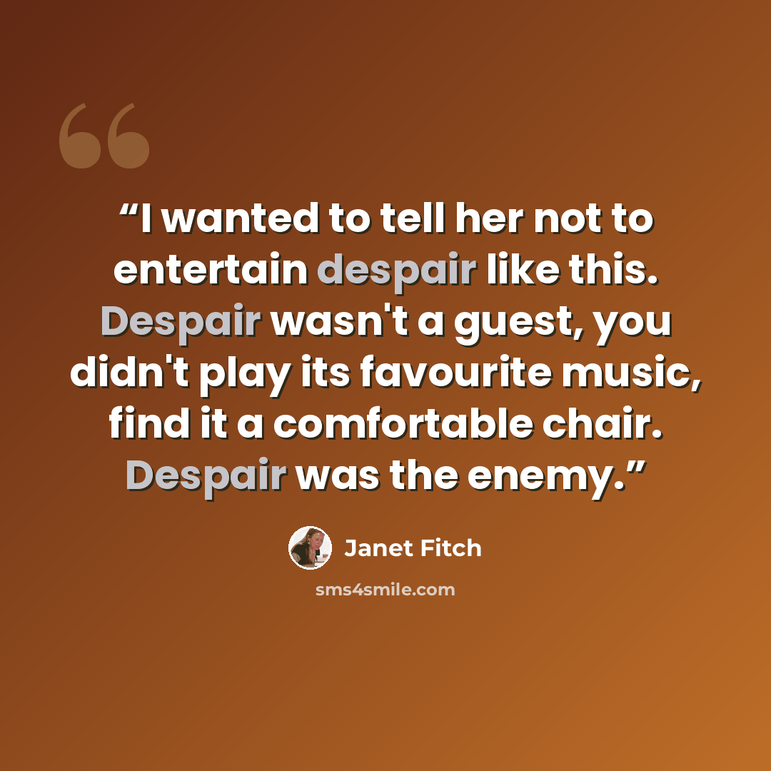 “I wanted to tell her not to entertain despair like this. Despair wasn't a guest, you didn't play its favourite music, find it a comfortable chair. Despair was the enemy.” quote by Janet Fitch