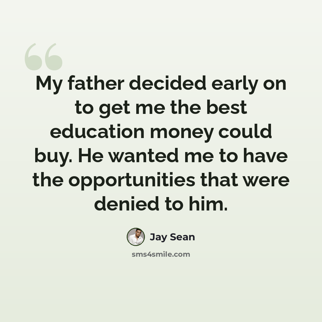 “My father decided early on to get me the best education money could buy. He wanted me to have the opportunities that were denied to him.” quote by Jay Sean
