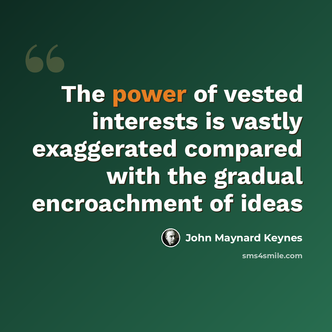 “The power of vested interests is vastly exaggerated compared with the gradual encroachment of ideas” quote by John Maynard Keynes