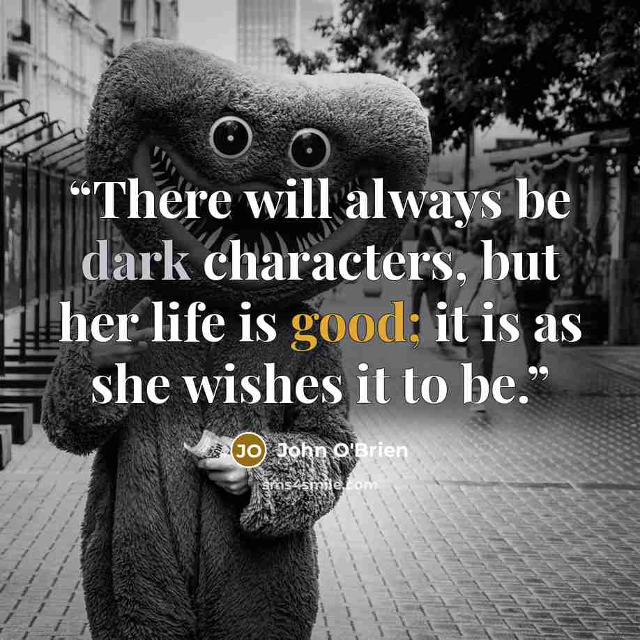 “There will always be dark characters, but her life is good; it is as she wishes it to be.” quote by John O'Brien
