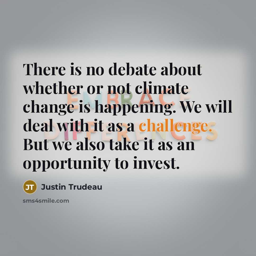 “There is no debate about whether or not climate change is happening. We will deal with it as a challenge. But we also take it as an opportunity to invest.” quote by Justin Trudeau