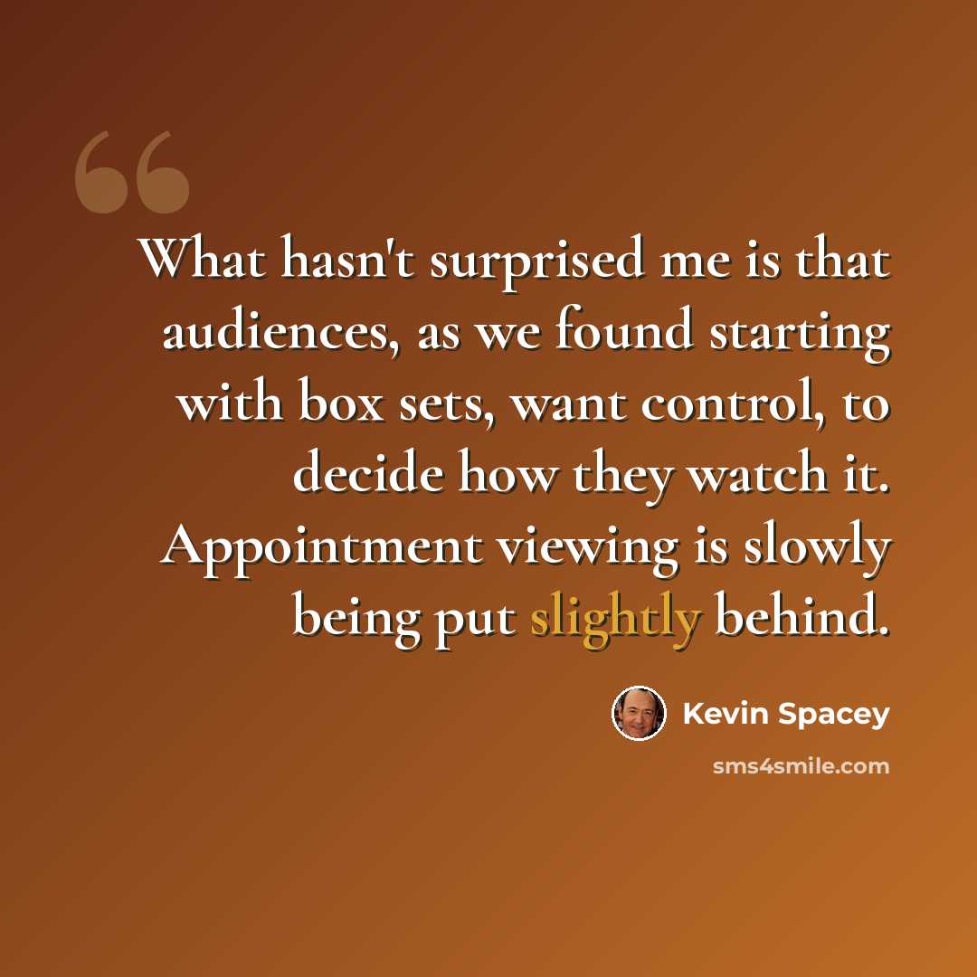 “What hasn't surprised me is that audiences, as we found starting with box sets, want control, to decide how they watch it. Appointment viewing is slowly being put slightly behind.” quote by Kevin Spacey