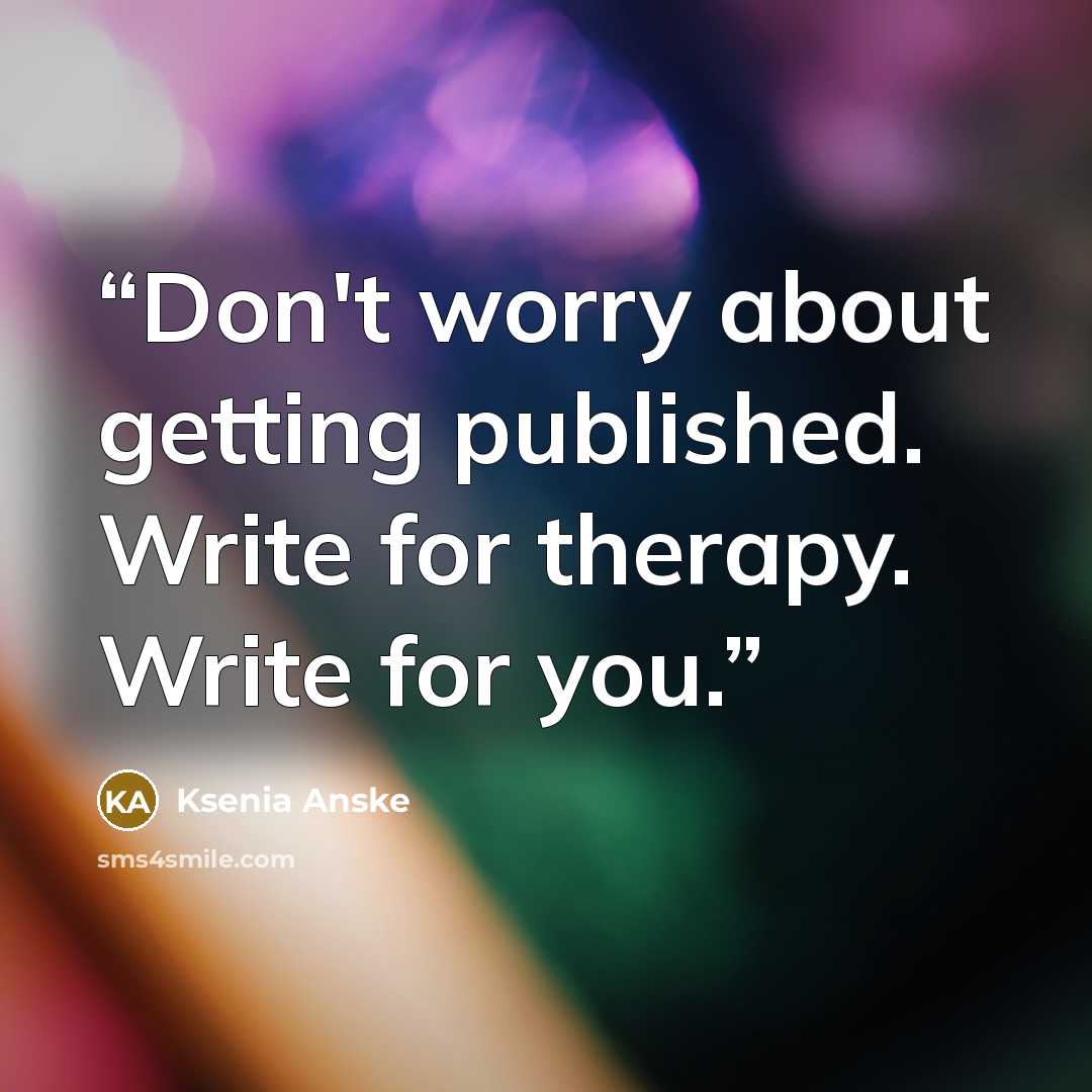 “Don't worry about getting published. Write for therapy. Write for you.” quote by Ksenia Anske