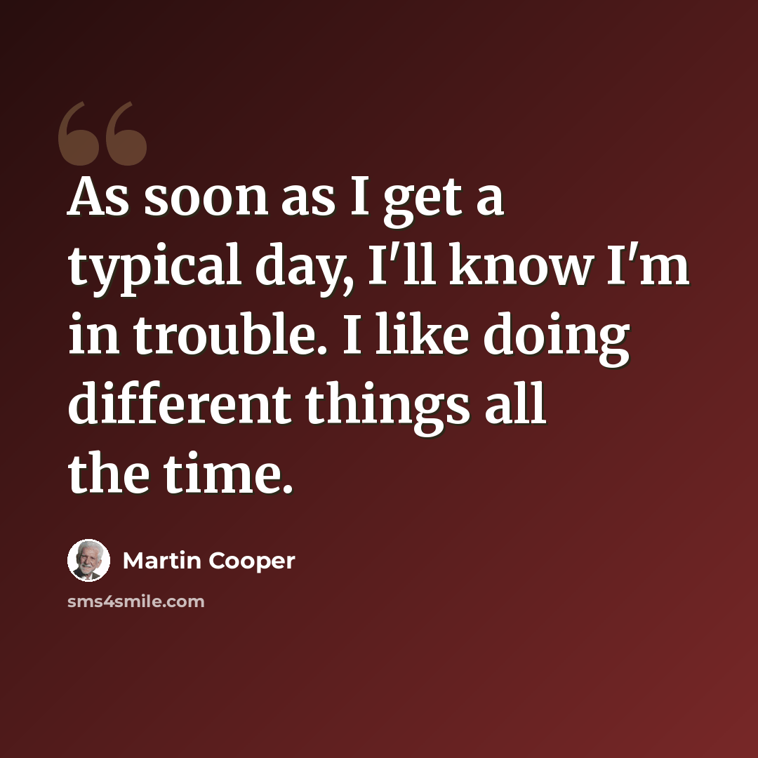 “As soon as I get a typical day, I'll know I'm in trouble. I like doing different things all the time.” quote by Martin Cooper