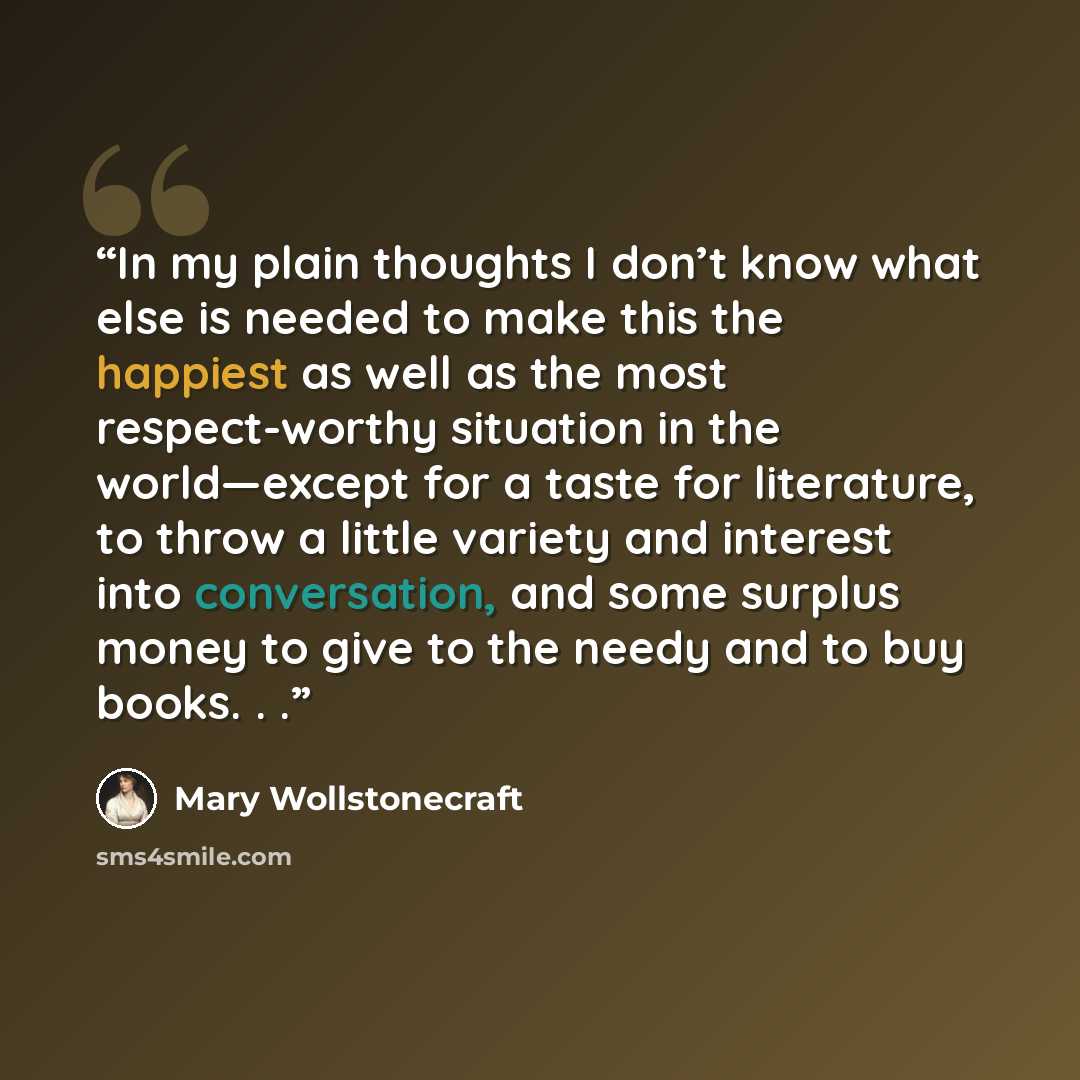“In my plain thoughts I don’t know what else is needed to make this the happiest as well as the most respect-worthy situation in the world—except for a taste for literature, to throw a little variety and interest into conversation, and some surplus money to give to the needy and to buy books. . .” quote by Mary Wollstonecraft