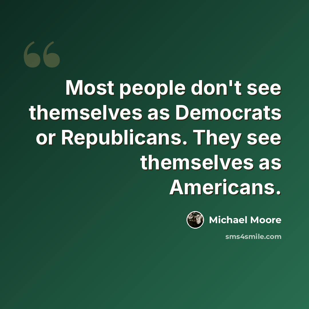 “Most people don't see themselves as Democrats or Republicans. They see themselves as Americans.” quote by Michael Moore