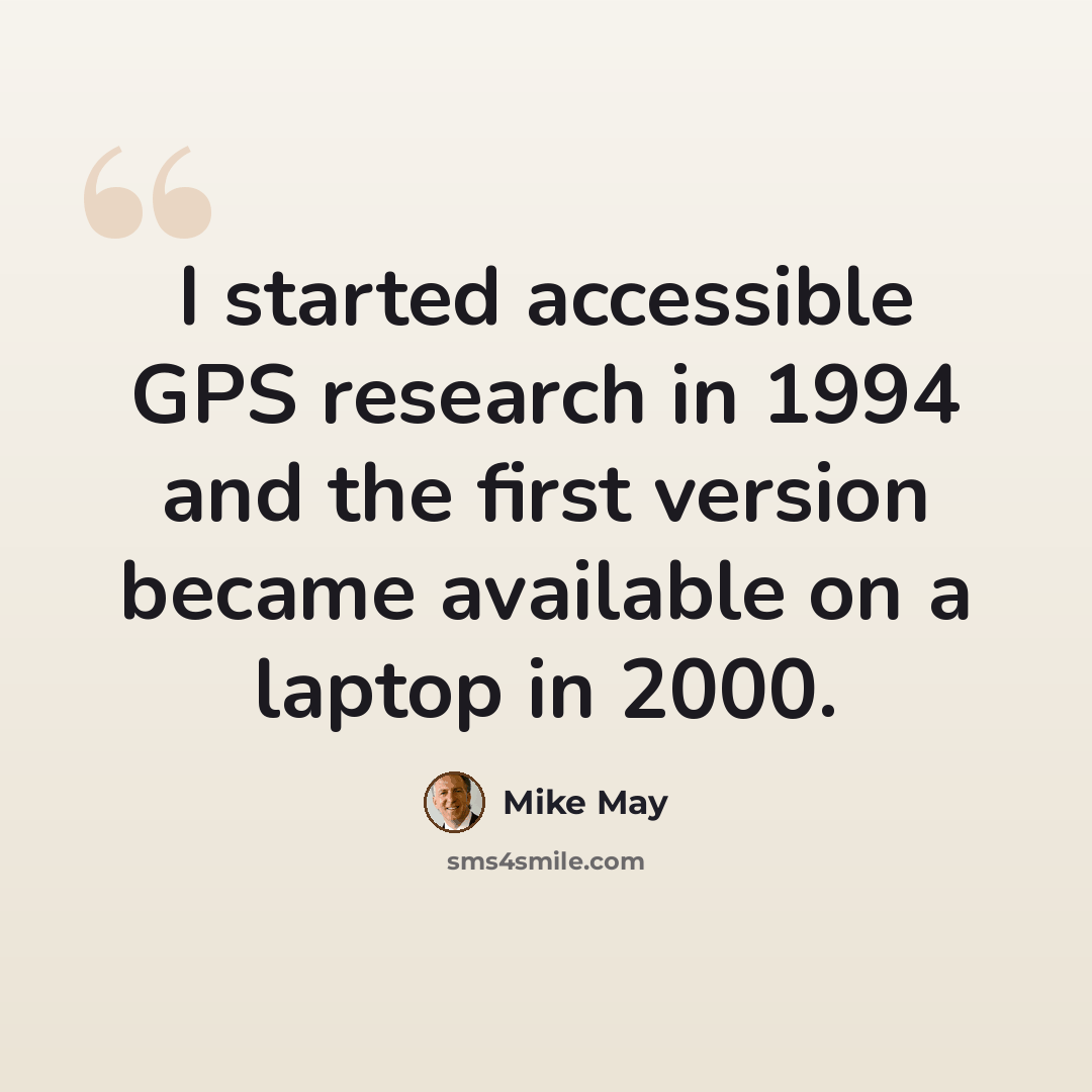 “I started accessible GPS research in 1994 and the first version became available on a laptop in 2000.” quote by Mike May