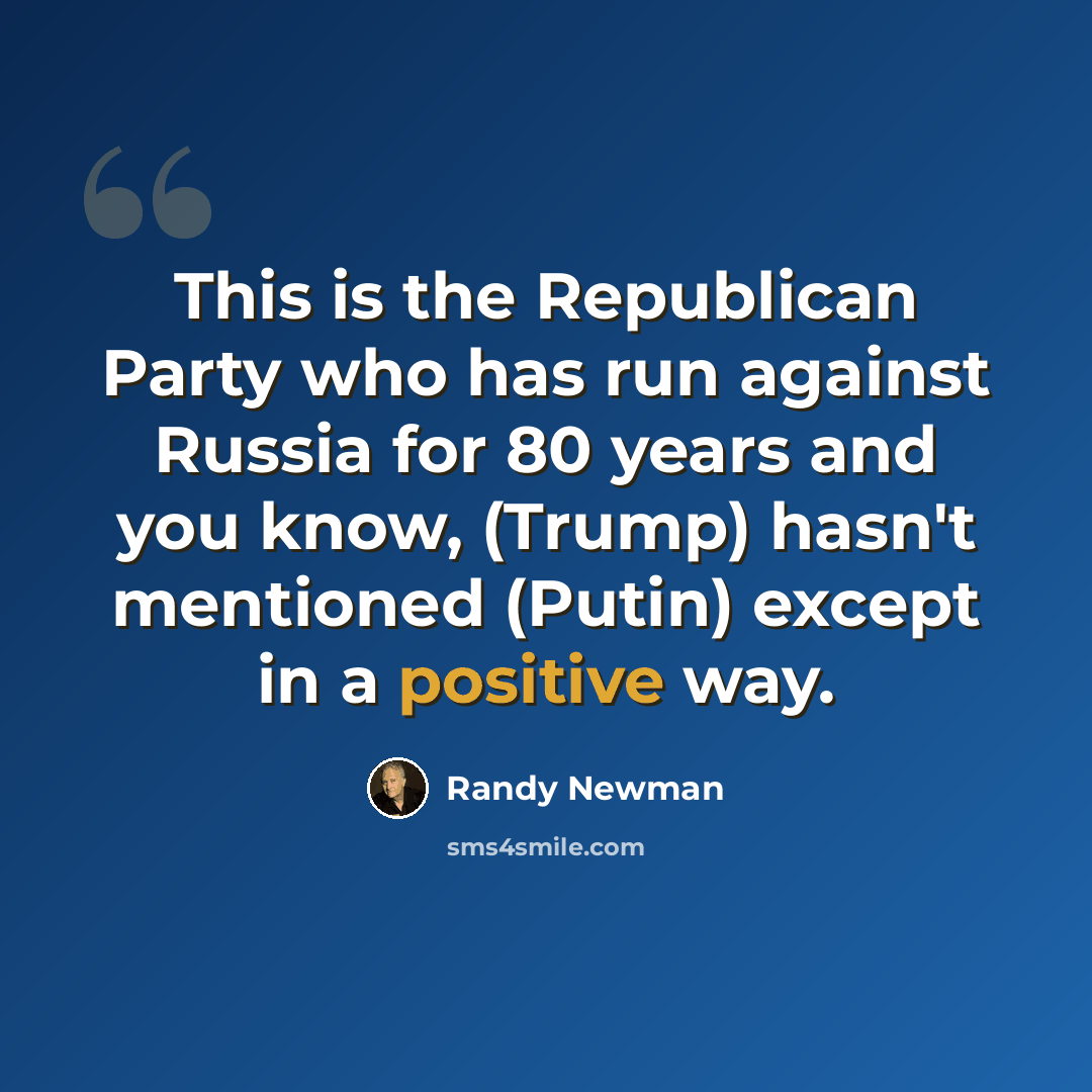 “This is the Republican Party who has run against Russia for 80 years and you know, (Trump) hasn't mentioned (Putin) except in a positive way.” quote by Randy Newman