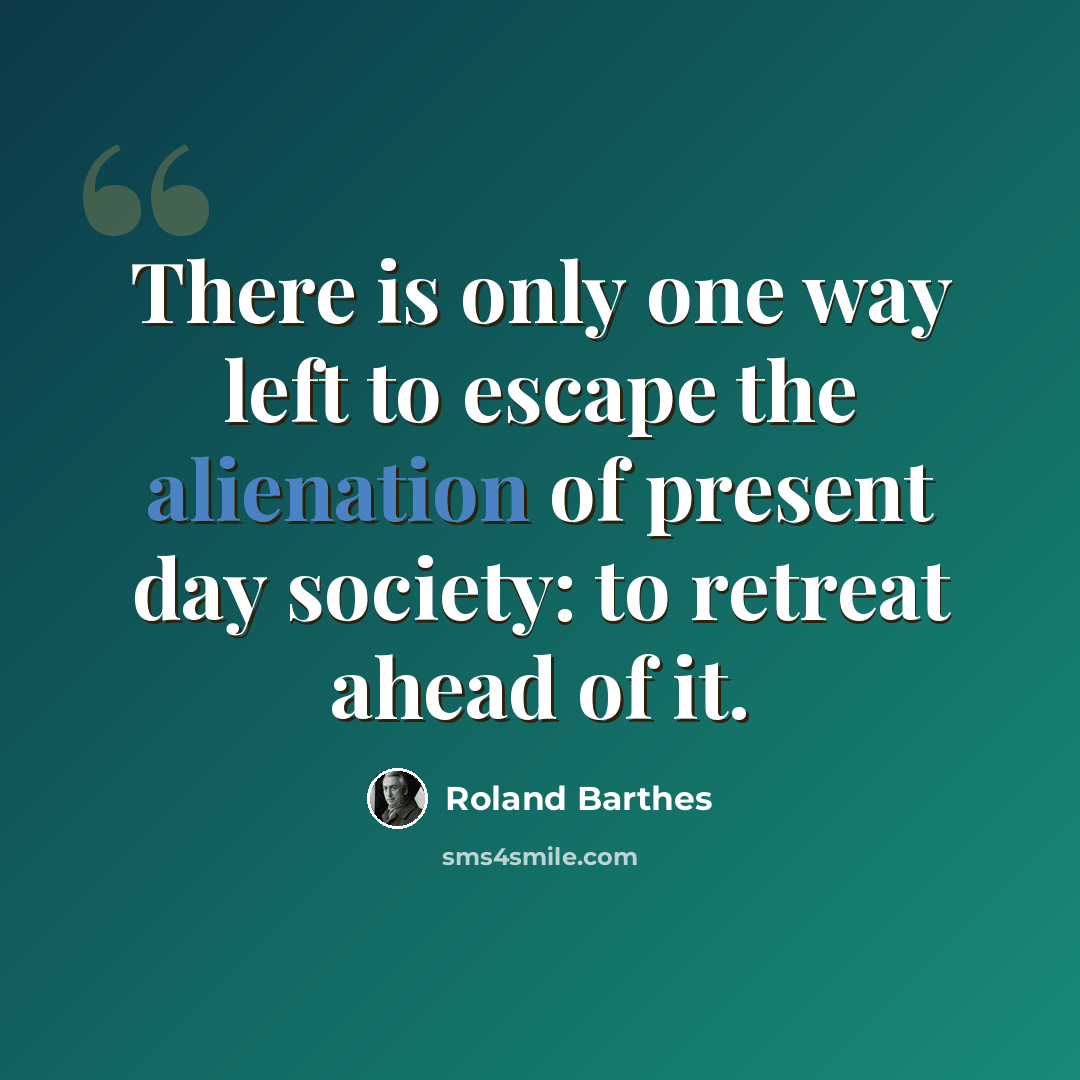 “There is only one way left to escape the alienation of present day society: to retreat ahead of it.” quote by Roland Barthes
