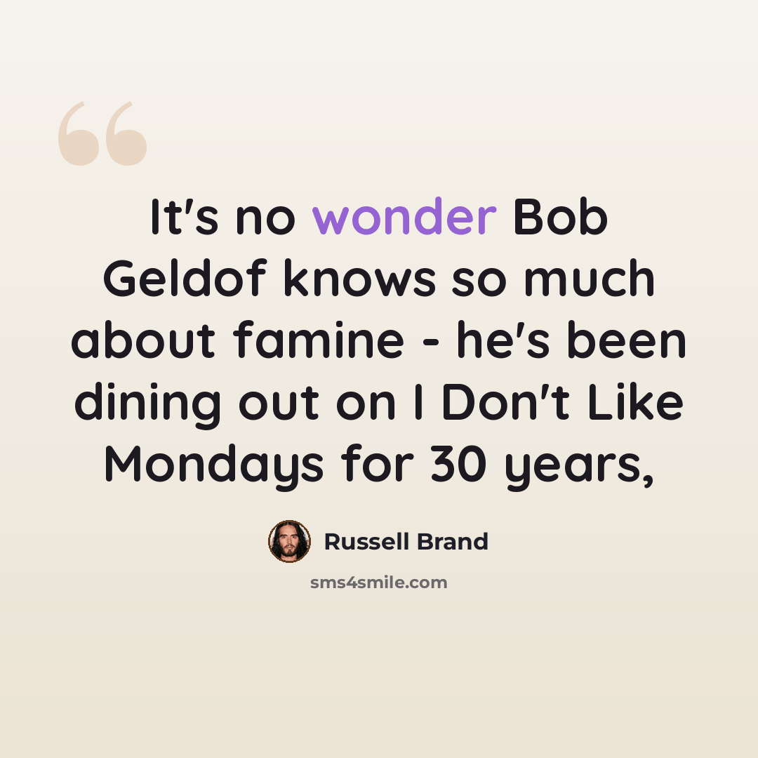 “It's no wonder Bob Geldof knows so much about famine - he's been dining out on I Don't Like Mondays for 30 years,” quote by Russell Brand